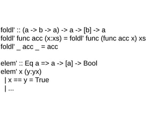 foldl' :: (a -> b -> a) -> a -> [b] -> a
foldl' func acc (x:xs) = foldl' func (func acc x) xs
foldl' _ acc _ = acc
elem' :: Eq a => a -> [a] -> Bool
elem' x (y:yx)
| x == y = True
| ...
 