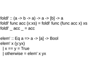 foldl' :: (a -> b -> a) -> a -> [b] -> a
foldl' func acc (x:xs) = foldl' func (func acc x) xs
foldl' _ acc _ = acc
elem' :: Eq a => a -> [a] -> Bool
elem' x (y:yx)
| x == y = True
| otherwise = elem' x yx
 