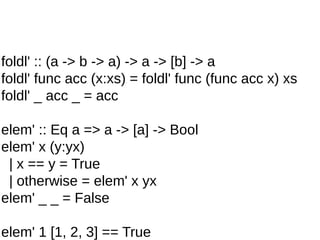 foldl' :: (a -> b -> a) -> a -> [b] -> a
foldl' func acc (x:xs) = foldl' func (func acc x) xs
foldl' _ acc _ = acc
elem' :: Eq a => a -> [a] -> Bool
elem' x (y:yx)
| x == y = True
| otherwise = elem' x yx
elem' _ _ = False
elem' 1 [1, 2, 3] == True
 