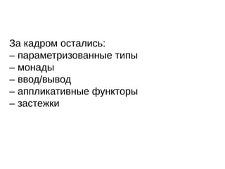 За кадром остались:
– параметризованные типы
– монады
– ввод/вывод
– аппликативные функторы
– застежки
 