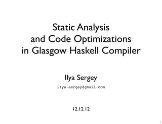 Static Analysis
   and Code Optimizations
in Glasgow Haskell Compiler

           Ilya Sergey
        ilya.sergey@gmail.com




              12.12.12

                                1
 