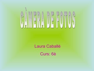 CÀMERA DE FOTOS Laura Caballé  Curs: 6è 