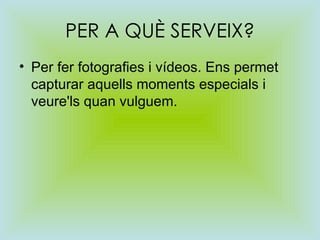 PER A QUÈ SERVEIX? Per fer fotografies i vídeos. Ens permet capturar aquells moments especials i veure'ls quan vulguem.  