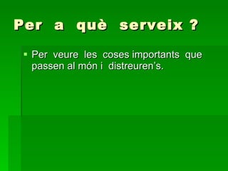 Per  a  què  serveix ? Per  veure  les  coses importants  que  passen al món i  distreuren’s. 