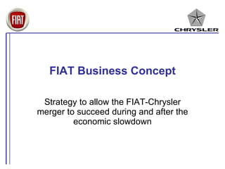 FIAT Business Concept Strategy to allow the FIAT-Chrysler merger to succeed during and after the economic slowdown 