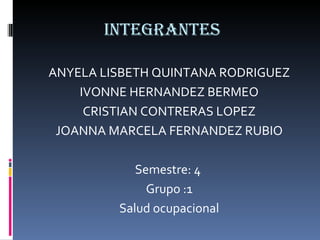 Integrantes ANYELA LISBETH QUINTANA RODRIGUEZ IVONNE HERNANDEZ BERMEO CRISTIAN CONTRERAS LOPEZ JOANNA MARCELA FERNANDEZ RUBIO Semestre: 4  Grupo :1 Salud ocupacional 