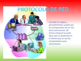 PROTOCOLO DE RED Consiste en reglas y procedimientos usados por los componentes de un red para comunicarse. De forma coloquial se suele decir que un protocolo es el idioma que se usa los computadores para comunicarse 