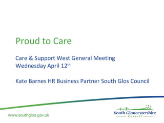 Proud to Care
Care & Support West General Meeting
Wednesday April 12th
Kate Barnes HR Business Partner South Glos Council
 