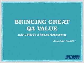 BRINGING GREAT
QA VALUE
(with a little bit of Release Management)
Intersog, Robert Valek 2017
 