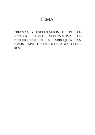 TEMA:

CRIANZA Y EXPLOTACION DE POLLOS
BROILER  COMO   ALTERNATIVA    DE
PRODUCCION EN LA PARROQUIA SAN
SIMON APARTIR DEL 6 DE AGOSTO DEL
2009.
 