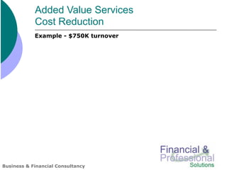 Added Value Services
            Cost Reduction
            Example - $750K turnover




Business & Financial Consultancy
 