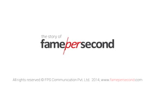 the story of
All rights reserved © FPS Communication Pvt. Ltd. 2014, www.famepersecond.com
 