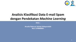 1
Analisis Klasifikasi Data E-mail Spam
dengan Pendekatan Machine Learning
Oleh :
Anadia Rahmat Syihab Hidayatullah
06211540000001
 