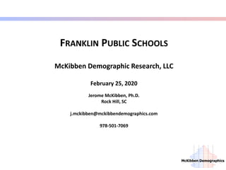 McKibben Demographics
FRANKLIN PUBLIC SCHOOLS
McKibben Demographic Research, LLC
February 25, 2020
Jerome McKibben, Ph.D.
Rock Hill, SC
j.mckibben@mckibbendemographics.com
978-501-7069
 