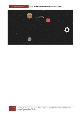 June 24, 2012 [STYX ADAPTIVE FPS CONTENT GENERATION]
22 ‫تصمٌم‬‫إنشاء‬‫سفٌنة‬‫فضاء‬‫عن‬‫طرٌق‬‫إجرابٌة‬‫مقٌدة‬‫لتولٌد‬‫المحتوى‬ constraint-based procedural
content generation (PCG)
 
