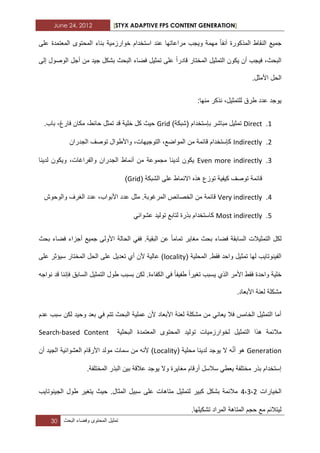 June 24, 2012 [STYX ADAPTIVE FPS CONTENT GENERATION]
30 ‫تمثٌل‬‫المحتوى‬‫وفضاء‬‫البحث‬
‫آ‬ ‫المذكورة‬ ‫النقاط‬ ‫جمٌع‬‫نفا‬‫على‬ ‫المعتمدة‬ ‫المحتوى‬ ‫بناء‬ ‫خوارزمٌة‬ ‫استخدام‬ ‫عند‬ ‫مراعاتها‬ ‫وٌجب‬ ‫مهمة‬
‫قادر‬ ‫المختار‬ ‫التمثٌل‬ ‫ٌكون‬ ‫أن‬ ‫فٌجب‬ ،‫البحث‬‫ا‬‫الوصو‬ ‫أجل‬ ‫من‬ ‫جٌد‬ ‫بشكل‬ ‫البحث‬ ‫فضاء‬ ‫تمثٌل‬ ‫على‬‫إلى‬ ‫ل‬
.‫األمثل‬ ‫الحل‬
:‫منها‬ ‫نذكر‬ ،‫للتمثٌل‬ ‫طرق‬ ‫عدد‬ ‫ٌوجد‬
1.Direct‫بإستخدام‬ ‫مباشر‬ ‫تمثٌل‬)‫(شبكة‬Grid.‫باب‬ ،‫فارغ‬ ‫مكان‬ ،‫حابط‬ ‫تمثل‬ ‫قد‬ ‫خلٌة‬ ‫كل‬ ‫حٌث‬
1.Indirectly‫الجدران‬ ‫توصؾ‬ ‫واألطوال‬ ،‫التوجٌهات‬ ،‫المواضع‬ ‫من‬ ‫قابمة‬ ‫كإستخدام‬
1.Even more indirectly‫الج‬ ‫أنماط‬ ‫من‬ ‫مجموعة‬ ‫لدٌنا‬ ‫ٌكون‬‫لدٌنا‬ ‫وٌكون‬ ،‫والفراؼات‬ ‫دران‬
( ‫الشبكة‬ ‫على‬ ‫االنماط‬ ‫هذه‬ ‫توزع‬ ‫كٌفٌة‬ ‫توصؾ‬ ‫قابمة‬Grid)
3.Very indirectly‫مثل‬ .‫المرؼوبة‬ ‫الخصابص‬ ‫من‬ ‫قابمة‬‫والوحوش‬ ‫الؽرؾ‬ ‫عدد‬ ،‫األبواب‬ ‫عدد‬
2.Most indirectly‫تولٌد‬ ‫لتابع‬ ‫بذرة‬ ‫كاستخدام‬ً‫عشواب‬
‫تماما‬ ‫مؽاٌر‬ ‫بحث‬ ‫فضاء‬ ‫السابقة‬ ‫التمثٌالت‬ ‫لكل‬‫ا‬ ‫عن‬.‫لبقٌة‬‫أ‬ ‫جمٌع‬ ‫األولى‬ ‫الحالة‬ ً‫فف‬‫بحث‬ ‫فضاء‬ ‫جزاء‬
‫المحلٌة‬ .‫فقط‬ ‫واحد‬ ‫تمثٌل‬ ‫لها‬ ‫الفٌنوتاٌب‬(locality‫على‬ ‫سٌؤثر‬ ‫المختار‬ ‫الحل‬ ‫على‬ ‫تعدٌل‬ ‫أي‬ ‫ألن‬ ‫عالٌة‬ )
‫تؽٌرا‬ ‫ٌسبب‬ ‫الذي‬ ‫األمر‬ ‫فقط‬ ‫واحدة‬ ‫خلٌة‬‫طفٌفا‬‫نواجه‬ ‫قد‬ ‫فإننا‬ ‫السابق‬ ‫التمثٌل‬ ‫طول‬ ‫بسبب‬ ‫لكن‬ .‫الكفاءة‬ ً‫ف‬
‫األب‬ ‫لعنة‬ ‫مشكلة‬.‫عاد‬
‫عدم‬ ‫سبب‬ ‫لكن‬ ‫وحٌد‬ ‫بعد‬ ً‫ف‬ ‫تتم‬ ‫البحث‬ ‫عملٌة‬ ‫ألن‬ ‫األبعاد‬ ‫لعنة‬ ‫مشكلة‬ ‫من‬ ً‫ٌعان‬ ‫فال‬ ‫الخامس‬ ‫التمثٌل‬ ‫أما‬
‫البحثٌة‬ ‫المعتمدة‬ ‫المحتوى‬ ‫تولٌد‬ ‫لخوارزمٌات‬ ‫التمثٌل‬ ‫هذا‬ ‫مالبمة‬Search-based Content
Generation‫هو‬ّ‫ن‬‫أ‬( ‫محلٌة‬ ‫لدٌنا‬ ‫ٌوجد‬ ‫ال‬ ‫ه‬Locality‫األرقا‬ ‫مولد‬ ‫سمات‬ ‫من‬ ‫ألنه‬ )‫أن‬ ‫الجٌد‬ ‫العشوابٌة‬ ‫م‬
.‫المختلفة‬ ‫البذر‬ ‫بٌن‬ ‫عالقة‬ ‫ٌوجد‬ ‫وال‬ ‫مؽاٌرة‬ ‫أرقام‬ ‫سالسل‬ ً‫ٌعط‬ ‫مختلفة‬ ‫بذر‬ ‫إستخدام‬
‫الخٌارات‬1،1،3‫الجٌنوتاٌب‬ ‫طول‬ ‫ٌتؽٌر‬ ‫حٌث‬ .‫المثال‬ ‫سبٌل‬ ‫على‬ ‫متاهات‬ ‫لتمثٌل‬ ‫كبٌر‬ ‫بشكل‬ ‫مالبمة‬
.‫تشكٌلها‬ ‫المراد‬ ‫المتاهة‬ ‫حجم‬ ‫مع‬ ‫لٌتالبم‬
 