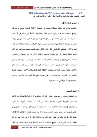 June 24, 2012 [STYX ADAPTIVE FPS CONTENT GENERATION]
91 ‫سبب‬‫اختٌار‬‫منهج‬‫برسبترون‬ SLP ‫متبع‬‫بمتعدد‬‫طبقات‬ MLP
5.6.ٌٔ‫تشسثرش‬ ‫يُٓح‬ ‫اخرٛاس‬ ‫سثة‬SLP‫طثما‬ ‫تًرؼذد‬ ‫يرثغ‬‫خ‬MLP
‫أشٌاء‬ ‫ثالث‬ ً‫ف‬ ‫ٌكمن‬ ‫الطور‬ ‫ثنابٌة‬ ‫المقاربة‬ ‫هذه‬ ‫خلؾ‬ ً‫المنطق‬ ‫األساس‬:ً‫ه‬
1.‫ًَارج‬ ‫ذؼثٛشٚح‬SLP
‫تغ١طح‬ ‫خط١ح‬ ‫غ١ش‬ ‫ّٔارج‬ َ‫اعرخذا‬‫(ػٛظا‬َ‫اعرخذا‬ ٓ‫ػ‬MLP‫تّشالثح‬ ‫ٌٕا‬ ‫٠غّر‬ )‫اٌّؼمذج‬
‫زاٌح‬ ً‫و‬ ٟ‫ف‬ ُ٘‫ذغا‬ ٟ‫اٌر‬ ‫اٌٍؼثح‬ ‫ِٚ١ىأ١ى١اخ‬ ،‫اٌّشزٍح‬ ‫ِٚ١ضاخ‬ ،‫اٌالػة‬ ‫ٌشخص١ح‬ ‫أٚظر‬
‫ذّد‬ ‫شؼٛس٠ح‬‫ِ١ضاخ‬ ٓ١‫ت‬ ِٓ‫اٌىا‬ ‫اٌّؼشٚف‬ ‫غ١ش‬ ‫ٌٍراتغ‬ ‫أػّك‬ ُٙ‫ٌف‬ ُِٙ ‫إٌماػ‬ ‫٘زا‬ .‫دساعرٙا‬
‫لذسج‬ ‫ٌٙا‬ ‫اٌطثماخ‬ ‫ِرؼذدج‬ ‫اٌشثىاخ‬ .‫ػٕٙا‬ ‫اٌّثٍغ‬ ‫ٚاٌّشاػش‬ ‫تٙا‬ ُ‫اٌّرسى‬ ‫ٚاٌّ١ضاخ‬ ‫اٌٍؼة‬
‫أوث‬ ‫ذؼث١ش٠ح‬‫ش‬‫اٌّ١ضاخ‬ ‫ِدّٛػاخ‬ ‫ٌثؼط‬ ٓ‫ِّى‬ ٌٟ‫ٚتاٌرا‬ ‫دلح‬ ‫أوثش‬ ‫ّٔارج‬ ٍُ‫ذؼ‬ ‫ٚذغرط١غ‬ٟ‫(اٌر‬
‫ػاللح‬ ٗ‫ذشث‬XORُ‫٠ر‬ ْ‫أ‬ )‫تٛاعطح‬ ‫إ٠داد٘ا‬MLP‫االخر١اس‬ ٟ‫ف‬ ‫إ٠داد٘ا‬ ُ‫٠ر‬ ٌٓ ٓ‫ٌٚى‬
ٍٝ‫ػ‬ ‫تاالػرّاد‬SLP‫تاخر١اس‬ َ‫اٌم١ا‬ ْ‫أل‬ ‫تٙا‬ َٛ‫ٔم‬ ْ‫أ‬ ‫٠دة‬ ‫ذعس١ح‬ ٖ‫٘ز‬ ‫اٌساي‬ ‫تطث١ؼح‬ ٓ‫ٌٚى‬
ٍٝ‫ػ‬ ‫ِثاششج‬ ‫اٌّ١ضاخ‬MLP‫زغات١ا‬ ‫ِىٍف‬ْ‫ٌىا‬ ‫ِسذٚد‬ ‫غ١ش‬ ٟ‫زغات‬ ‫ٚلد‬ ‫ٌذ٠ٕا‬ ْ‫وا‬ ٌٛ .
‫تاإل‬َ‫تاعرخذا‬ ‫اٌّ١ضاخ‬ ‫اخر١اس‬ ‫ذطث١ك‬ ْ‫ِىا‬MLP‫تشى‬ًِ‫وا‬ ً‫اٌثسث‬ َ‫اعرخذا‬ ْ‫تاالِىا‬ ْ‫ٚوا‬
‫اٌّغرٕضف‬(exhaustive search،‫اٌّ١ضاخ‬ ‫ِدّٛػح‬ ‫فعاء‬ ٍٝ‫ػ‬ )‫تذال‬ِٓ‫ذدش٠ث١ح‬
heuristics‫اٌّسٍ١ح‬‫اعرخذاِٙا‬ ُ‫ذ‬ ٟ‫اٌر‬.
2.ٙ‫انحسات‬ ‫اندٓذ‬
‫زغات١ا‬ ً‫اٌّفع‬ َِٓ‫تاعرخذا‬ ‫اٌّ١ضاخ‬ ‫اخر١اس‬ ‫ذطث١ك‬ ُ‫٠ر‬ ْ‫أ‬SLP‫غثٌٛٛخ١ا‬ ‫أِثٍح‬ ُ‫ث‬MLP
‫ِدّٛػح‬ َ‫تاعرخذا‬ً‫اٌذخ‬ ‫ال‬ِ‫و‬ ‫أِثٍح‬ ِٓ ‫تذال‬ ‫خراسج‬ٌّ‫ا‬ ‫اٌّ١ضاخ‬)‫اٌّخراسج‬ ‫(اٌّ١ضاخ‬
‫ٚغثٌٛٛخ١ا‬MLPُ‫ذ‬ ‫اٌفشظ١ح‬ ٖ‫٘ز‬ ُ‫ٌذػ‬ .ٟ‫ف‬ ‫اٌٛاسدج‬ ‫تاٌذساعح‬ ‫األخز‬[3]ُ‫ذ‬ ‫ز١ث‬ِٓ‫ص‬ ‫ل١اط‬
ٟ‫ف‬ ‫اٌّغرغشق‬ ‫اٌٛلد‬ ْ‫أ‬ ‫ز١ث‬ ،‫اٌّرؼح‬ ‫ّٔزخح‬ ‫ػٍّ١ح‬ ٟ‫ف‬ ٓ٠‫ٌٍطٛس‬ ‫اٌرٕف١ز‬SFSٚ‫(أ‬SFFS)-
‫ا‬ ‫اخر١اس‬ ٟ‫ف‬ ‫ِىٍفح‬ ‫غش٠مح‬ ‫أوثش‬ ‫وٛٔٙا‬‫ٌّ١ضاخ‬-422.2ٍٝ‫ػ‬ ‫ثأ١ح‬SLP‫ِ١ضاخ‬ ‫ػشش‬ ً‫أخ‬ ِٓ
‫ذشى١الخ‬ ‫خّ١غ‬ ‫ٌردشتح‬ ٍٟ‫اٌى‬ ‫ٚاٌٛلد‬ ،‫فمػ‬MLPً‫أخ‬ ِٓ ‫ٚازذج‬ ً١‫ذشغ‬ ‫ٌّشج‬ ‫اٌّّىٕح‬
 