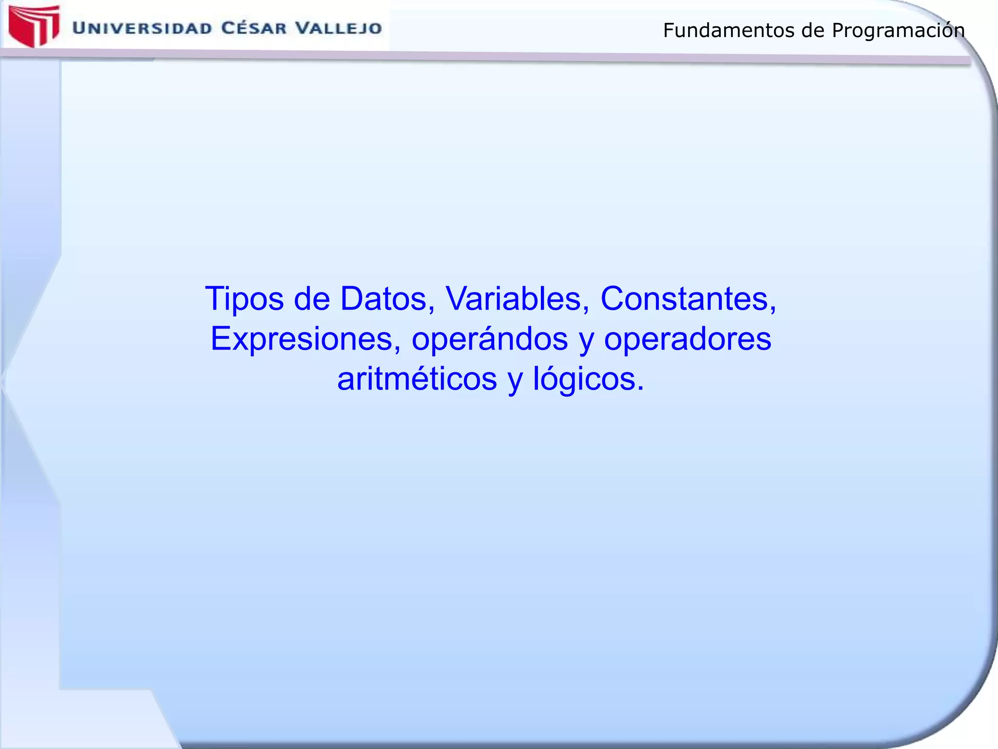 Fundamentos de Programación
Tipos de Datos, Variables, Constantes,
Expresiones, operándos y operadores
aritméticos y lógicos.
 