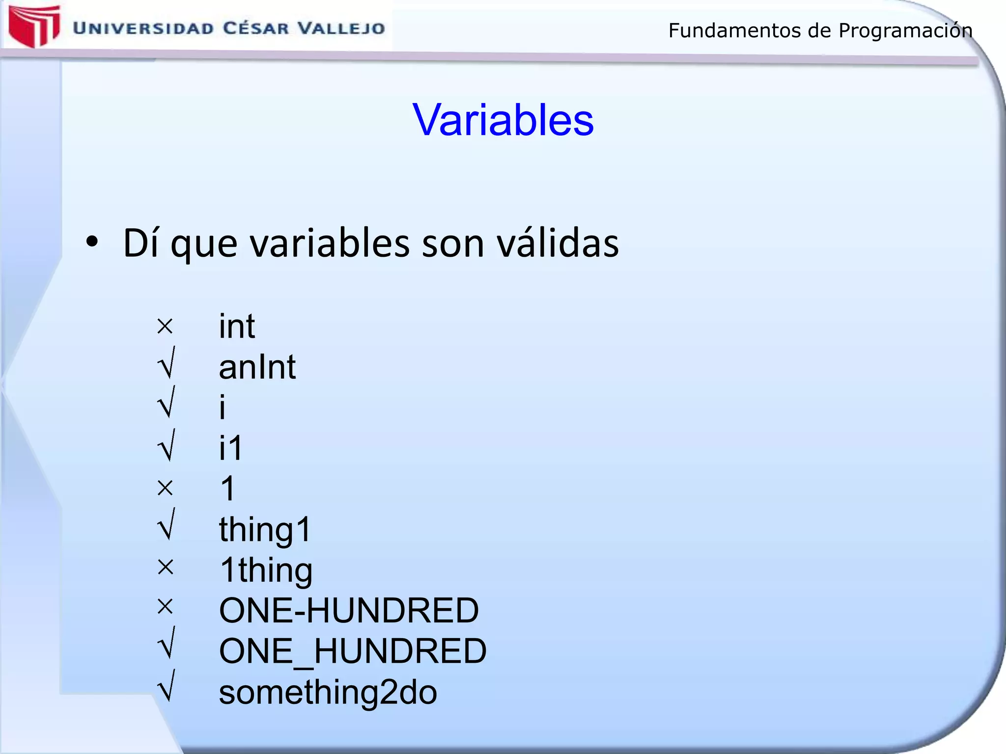 Fundamentos de Programación
Variables
• Dí que variables son válidas
int
anInt
i
i1
1
thing1
1thing
ONE-HUNDRED
ONE_HUNDRED
something2do
 