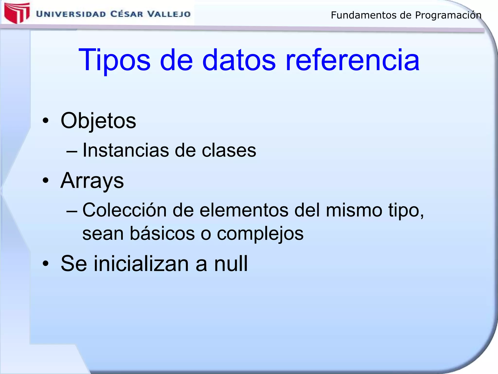 Fundamentos de Programación
Tipos de datos referencia
• Objetos
– Instancias de clases
• Arrays
– Colección de elementos del mismo tipo,
sean básicos o complejos
• Se inicializan a null
 