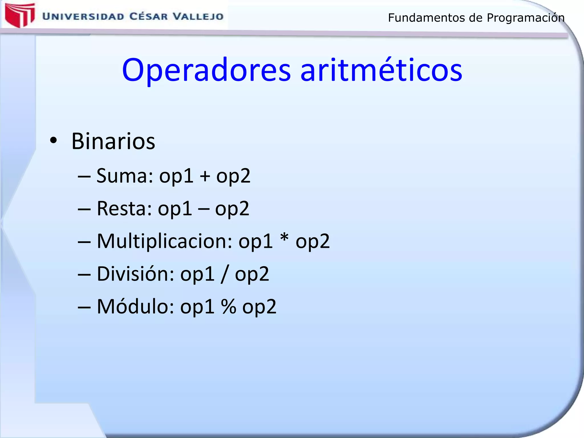 Fundamentos de Programación
Operadores aritméticos
• Binarios
– Suma: op1 + op2
– Resta: op1 – op2
– Multiplicacion: op1 * op2
– División: op1 / op2
– Módulo: op1 % op2
 