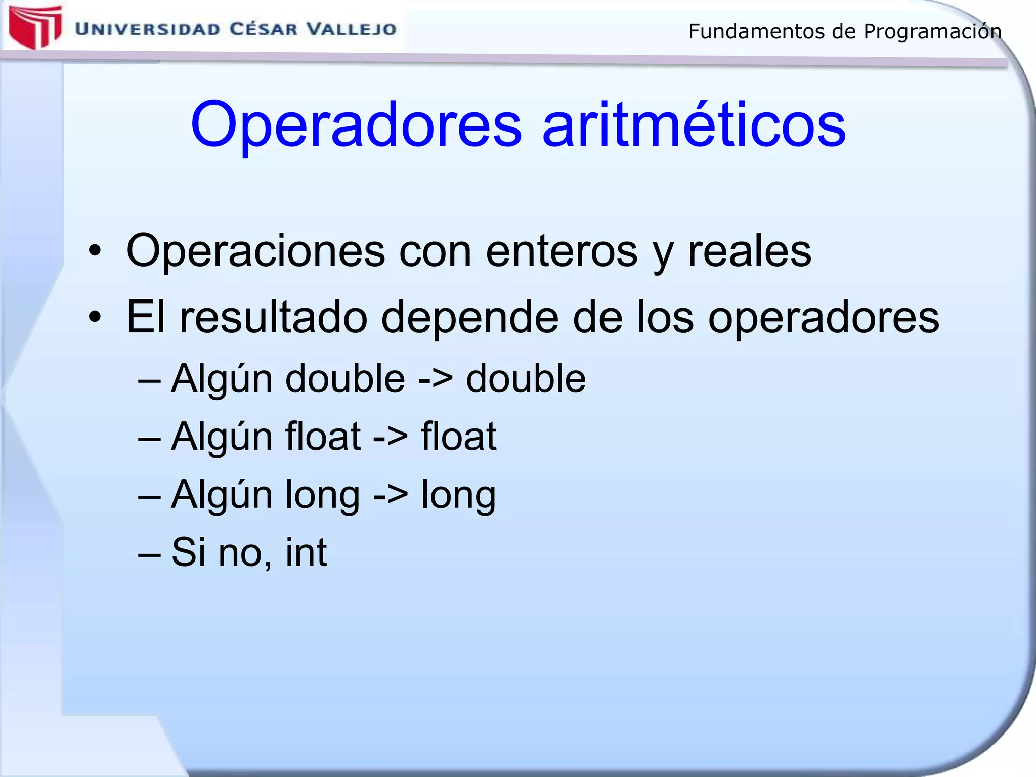 Fundamentos de Programación
Operadores aritméticos
• Operaciones con enteros y reales
• El resultado depende de los operadores
– Algún double -> double
– Algún float -> float
– Algún long -> long
– Si no, int
 