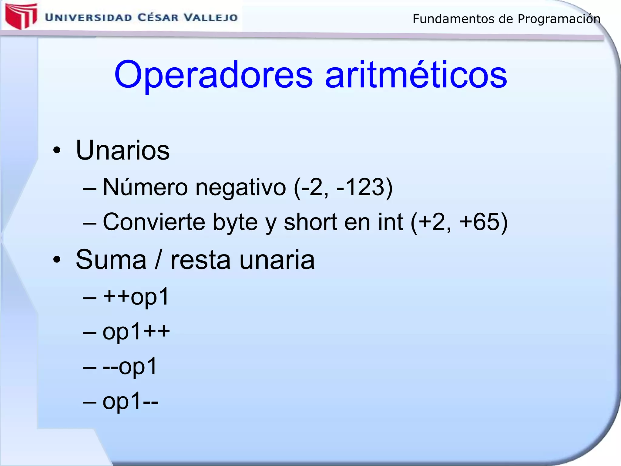 Fundamentos de Programación
Operadores aritméticos
• Unarios
– Número negativo (-2, -123)
– Convierte byte y short en int (+2, +65)
• Suma / resta unaria
– ++op1
– op1++
– --op1
– op1--
 