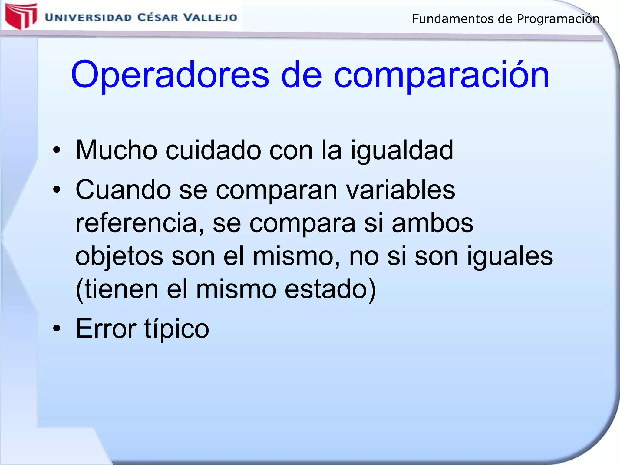 Fundamentos de Programación
Operadores de comparación
• Mucho cuidado con la igualdad
• Cuando se comparan variables
referencia, se compara si ambos
objetos son el mismo, no si son iguales
(tienen el mismo estado)
• Error típico
 
