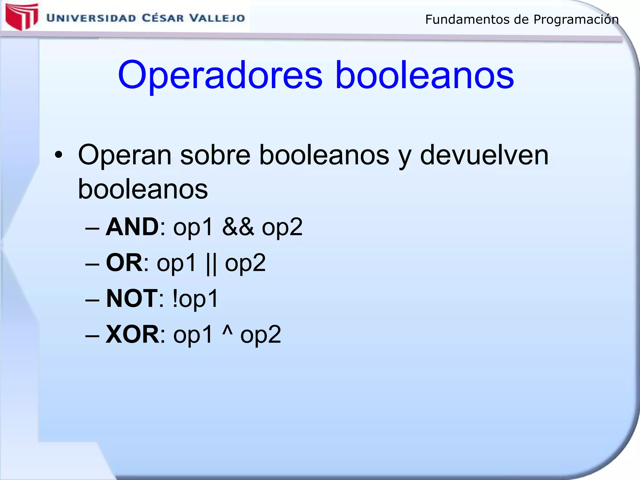 Fundamentos de Programación
Operadores booleanos
• Operan sobre booleanos y devuelven
booleanos
– AND: op1 && op2
– OR: op1 || op2
– NOT: !op1
– XOR: op1 ^ op2
 
