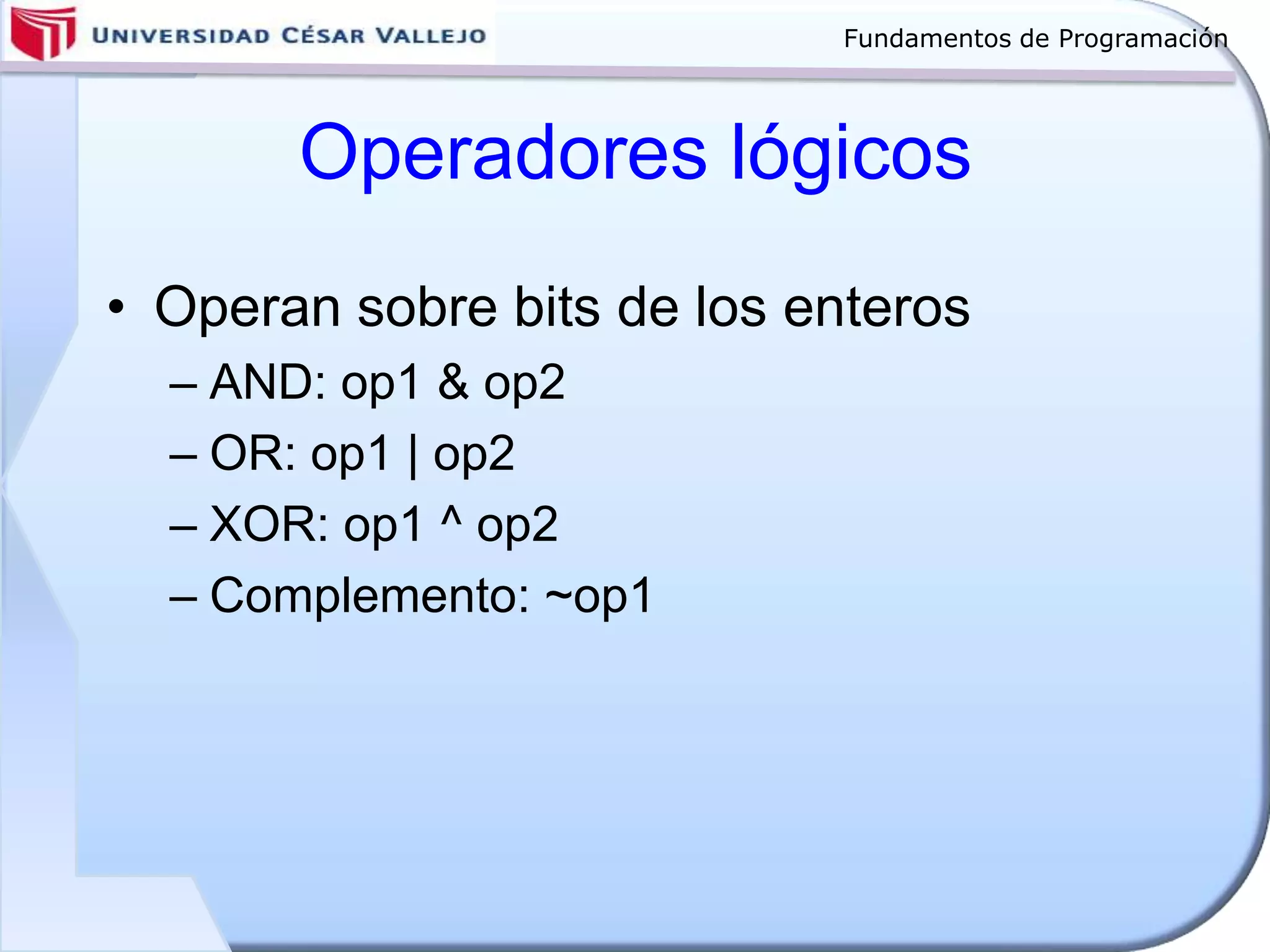 Fundamentos de Programación
Operadores lógicos
• Operan sobre bits de los enteros
– AND: op1 & op2
– OR: op1 | op2
– XOR: op1 ^ op2
– Complemento: ~op1
 