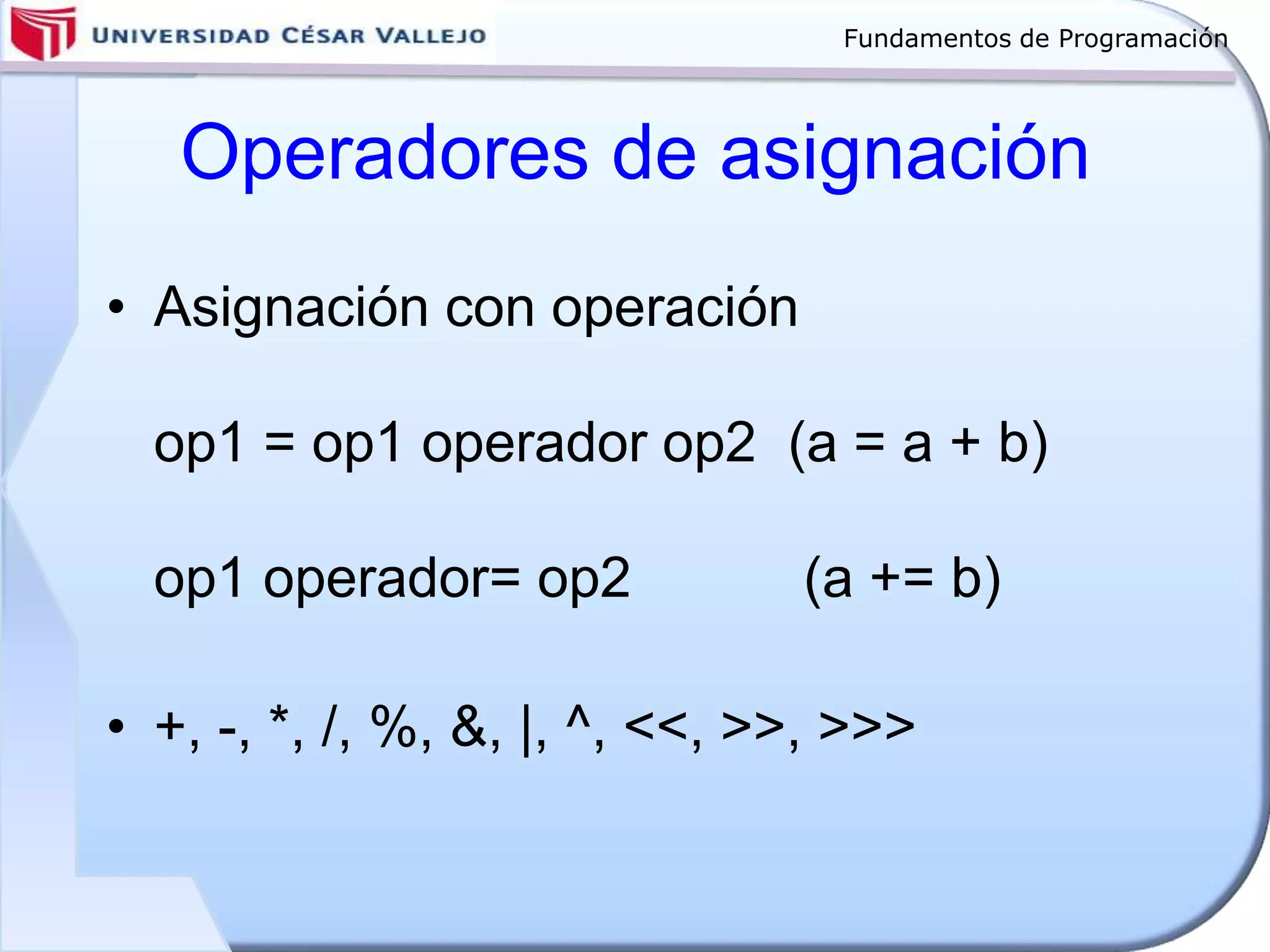 Fundamentos de Programación
Operadores de asignación
• Asignación con operación
op1 = op1 operador op2 (a = a + b)
op1 operador= op2 (a += b)
• +, -, *, /, %, &, |, ^, <<, >>, >>>
 
