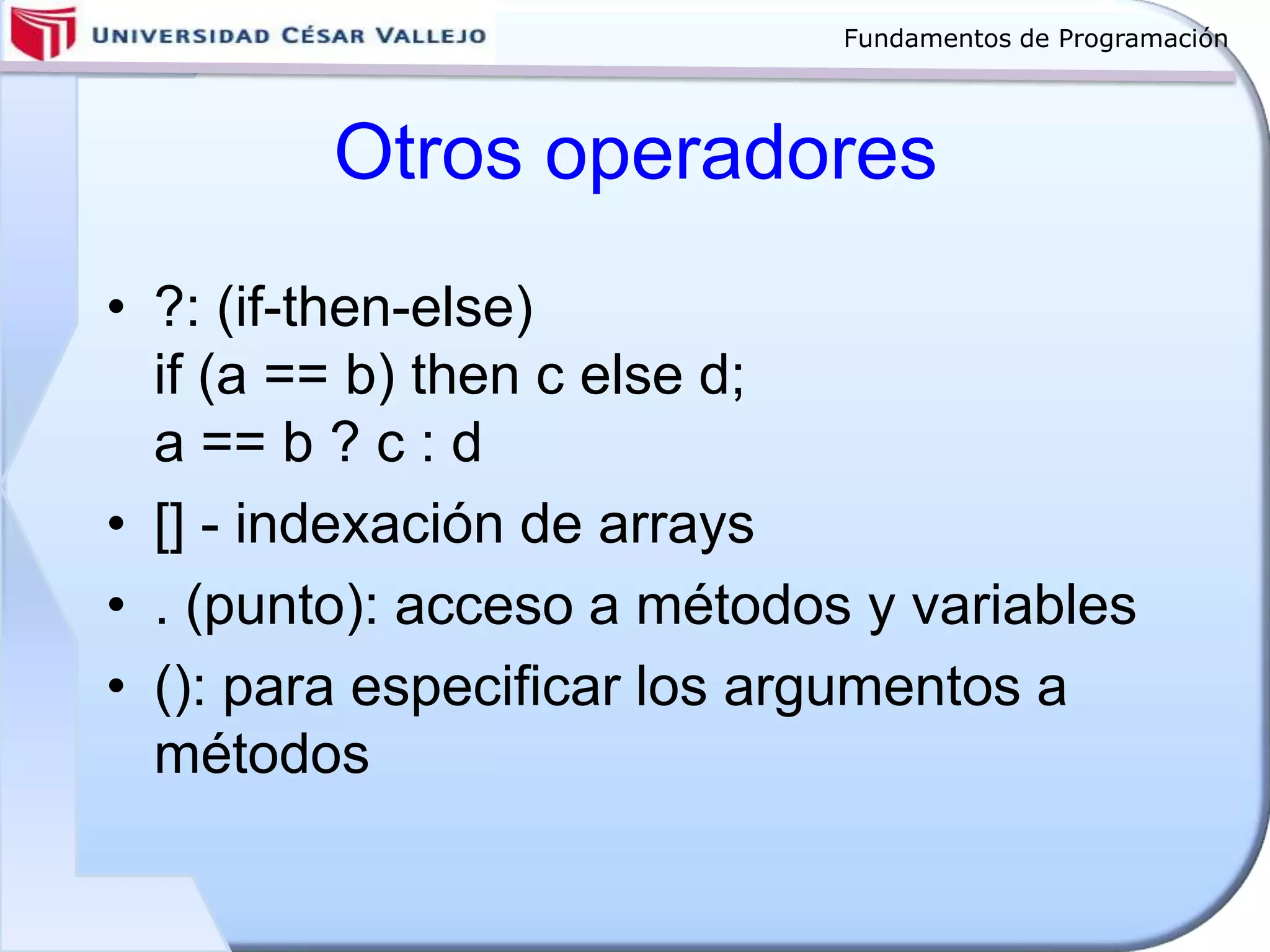 Fundamentos de Programación
Otros operadores
• ?: (if-then-else)
if (a == b) then c else d;
a == b ? c : d
• [] - indexación de arrays
• . (punto): acceso a métodos y variables
• (): para especificar los argumentos a
métodos
 