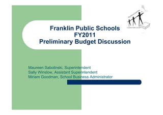 Franklin Public Schools
                 FY2011
     Preliminary Budget Discussion



Maureen Sabolinski, Superintendent
Sally Winslow, Assistant Superintendent
Miriam Goodman, School Business Administrator




                                                1/27/2010
 