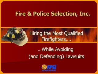 Fire & Police Selection, Inc. Hiring the Most Qualified Firefighters…. … While Avoiding  (and Defending) Lawsuits 