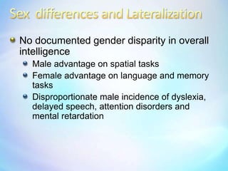 Sex  differences and LateralizationNo documented gender disparity in overall intelligenceMale advantage on spatial tasksFemale advantage on language and memory tasksDisproportionate male incidence of dyslexia, delayed speech, attention disorders and mental retardation