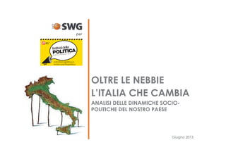 Giugno 2013
OLTRE LE NEBBIE
L’ITALIA CHE CAMBIA
ANALISI DELLE DINAMICHE SOCIO-
POLITICHE DEL NOSTRO PAESE
per
 