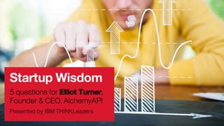 Startup Wisdom
5 questions for Elliot Turner,
Founder & CEO, AlchemyAPI
Presented by IBM THINKLeaders!
 