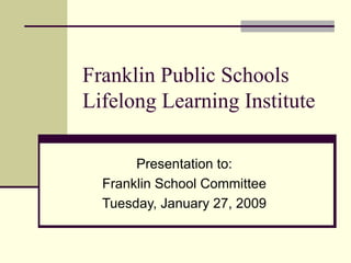 Franklin Public Schools Lifelong Learning Institute Presentation to: Franklin School Committee Tuesday, January 27, 2009 