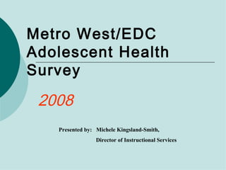 Metro West/EDC Adolescent Health  Survey 2008 Presented by:  Michele Kingsland-Smith,  Director of Instructional Services 