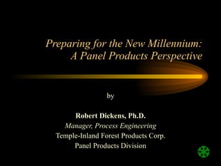 Preparing for the New Millennium: A Panel Products Perspective by Robert Dickens, Ph.D. Manager, Process Engineering Temple-Inland Forest Products Corp. Panel Products Division 