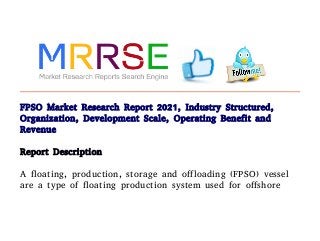 FPSO Market Research Report 2021, Industry Structured,
Organization, Development Scale, Operating Benefit and
Revenue
Report Description
A floating, production, storage and offloading (FPSO) vessel
are a type of floating production system used for offshore
 