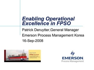 Enabling Operational
Excellence in FPSO
Patrick Deruytter,General Manager
Emerson Process Management Korea
16-Sep-2008
 