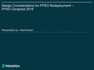 Design Considerations for FPSO Redeployment –
FPSO Congress 2015
Presentation by - Noel Denton
 