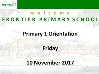 w e l c o m e
F R O N T I E R P R I M A R Y S C H O O L
Primary 1 Orientation
Friday
10 November 2017
 