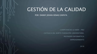 POR: DANNY JOHAN HENAO ZAPATA
COMPETENCIAS & SABER – PRO
CATÓLICA DEL NORTE FUNDACIÓN UNIVERSITARIA.
INGENIERÍA INFORMÁTICA
EMPRENDIMIENTO
2018
GESTIÓN DE LA CALIDAD
 