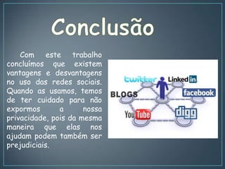 Com     este   trabalho
concluímos que existem
vantagens e desvantagens
no uso das redes sociais.
Quando as usamos, temos
de ter cuidado para não
expormos        a     nossa
privacidade, pois da mesma
maneira que elas nos
ajudam podem também ser
prejudiciais.
 