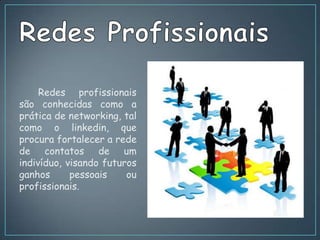 Redes profissionais
são conhecidas como a
prática de networking, tal
como o linkedin, que
procura fortalecer a rede
de contatos de um
indivíduo, visando futuros
ganhos      pessoais    ou
profissionais.
 