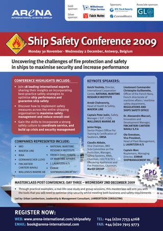 Sponsors:              Associate sponsor:
                                           Gold
                                           sponsor:

                                           Silver
                                           sponsor:




           ship safety Conference 2009
           Monday 30 November - Wednesday 2 December, antwerp, belgium

Uncovering the challenges of fire protection and safety
in ships to maximise security and increase performance

 CONFereNCe highLights iNCLUDe:                           KeyNOte sPeaKers:
 • Join 18 leading international experts                  Koichi yoshida, Director,        Lieutenant Commander
   sharing their insights on incorporating                International Cooperation        Christophe guillemette,
   best-practice safety strategies to                     Centre, NatiONaL MaritiMe        Officer of the French Navy,
   optimise ship performance and                          researCh iNstitUte               French directorate of
   guarantee ship safety                                                                   maritime affairs / maritime
                                                          arnab Chakravorty,               safety department,
 • Discover how to implement safety                       Head of Health & Safety,         regULatiONs aND
   measures across the entire shipping                    MaersK LiNe                      shiPs saFety OFFiCe
   organisation to maximise safety
                                                          Captain Peter Jodin, Safety      Dr. alessandro Maccari,
   management and reduce overall cost                     Manager / D.P. / CSO,            Innovation and
 • Gain the skills to incorporate a strong                WaLLeNiUs MariNe ab              Development Manager,
   safety culture to coordinate service, and              Jaime Veiga,
                                                                                           FiNCaNtieri CaNtieri
   build up crisis and security management                                                 NaVaLi s.P.a
                                                          Senior Project Officer For
                                                          Training & Certification of      Ole svendsen,
                                                          Seafarers, eMsa                  Vice President,
 COMPaNies rePreseNteD iNCLUDe:                           Claudio abbate,
                                                                                           Head of Fleet Management,
                                                                                           J. LaUritzeN a/s
 • IMO                    • NATIONAL MARITIME             Vice Chairman, IMO
                            RESEARCH INSTITUTE            Sub-Committee on Fire            Captain Marc
 • MAERSK LINE
                                                          Protection, Manager,             Nuytemans, Managing
 • RINA               • FRENCH DIRECTORATE                Safety Systems, RINA,            Director, eXMar
 • GERMANISCHER LLOYD   OF MARITIME AFFAIRS               Chairman, ISO/TC8/SC1            shiPMaNageMeNt NV.
                      • J. LAURITZEN A/S                  Lifesaving Appliances and
 • FINCANTIERI
                                                          Fire Protection, Chairman,
   CANTIERI NAVALI    • EXMAR                             MareD grOUP
 • WALLENIUS MARINE AB       SHIPMANAGEMENT NV


 MasterCLass POst CONFereNCe: Day three – WeDNesDay 2ND DeCeMber 2009
 • Through practical examples, a real-life case study and group sessions, this masterclass will arm you with
   the tools that you will need to optimise ship security whilst meeting both business and safety requirements
 Led by: Urban Lambertson, Leadership & Management Consultant, LaMbertsON CONsULtiNg




 register NOW:
 Web: www.arena-international.com/shipsafety                      teL: +44 (0)20 7753 4268
 eMaiL: book@arena-international.com                              FaX: +44 (0)20 7915 9773
 