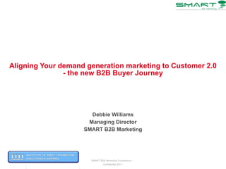Aligning Your demand generation marketing to Customer 2.0 - the new B2B Buyer Journey Debbie Williams Managing Director SMART B2B Marketing 