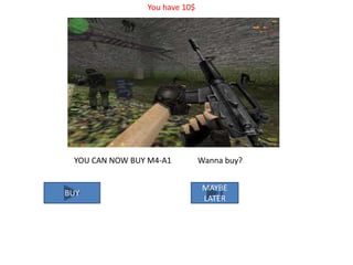You have 10$

YOU CAN NOW BUY M4-A1

BUY

Wanna buy?
MAYBE
LATER

 